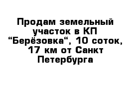 Продам земельный участок в КП “Берёзовка“, 10 соток, 17 км от Санкт-Петербурга